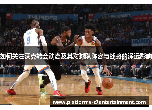 如何关注沃克转会动态及其对球队阵容与战略的深远影响