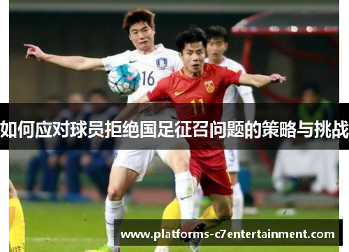 如何应对球员拒绝国足征召问题的策略与挑战