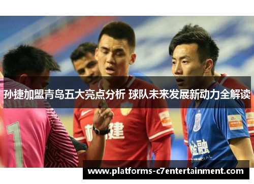 孙捷加盟青岛五大亮点分析 球队未来发展新动力全解读 孙捷加盟青岛五大亮点分析 球队未来发展新动力全解读