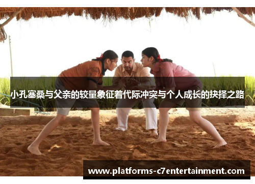 小孔塞桑与父亲的较量象征着代际冲突与个人成长的抉择之路 小孔塞桑与父亲的较量象征着代际冲突与个人成长的抉择之路