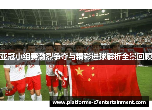 亚冠小组赛激烈争夺与精彩进球解析全景回顾 亚冠小组赛激烈争夺与精彩进球解析全景回顾