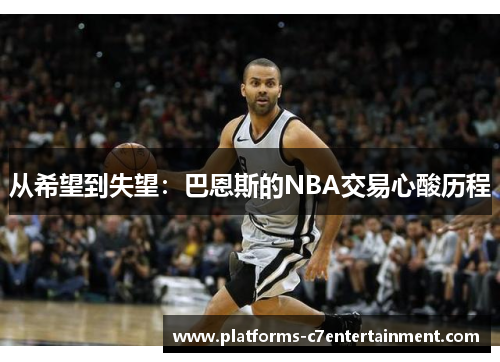 从希望到失望：巴恩斯的NBA交易心酸历程