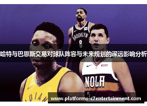 哈特与巴恩斯交易对球队阵容与未来规划的深远影响分析 哈特与巴恩斯交易对球队阵容与未来规划的深远影响分析