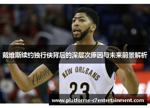 戴维斯续约独行侠背后的深层次原因与未来前景解析 戴维斯续约独行侠背后的深层次原因与未来前景解析