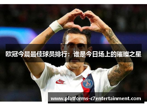 欧冠今晨最佳球员排行:谁是今日场上的璀璨之星 欧冠今晨最佳球员排行:谁是今日场上的璀璨之星