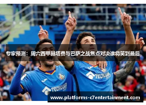 专家预测：周六西甲赫塔费与巴萨之战焦点对决谁将笑到最后