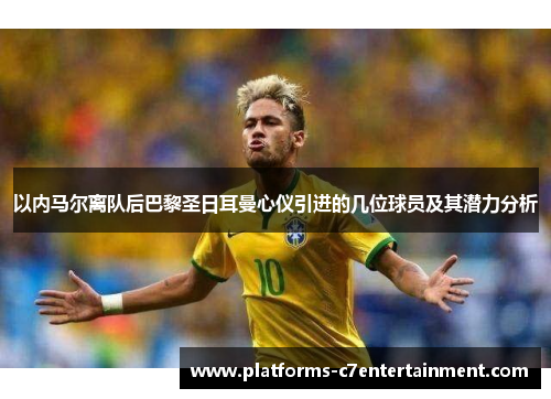 以内马尔离队后巴黎圣日耳曼心仪引进的几位球员及其潜力分析
