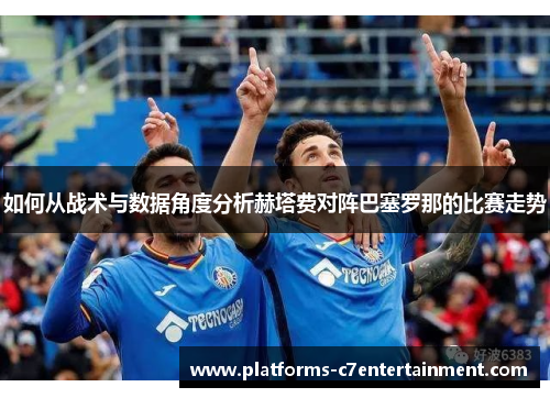 如何从战术与数据角度分析赫塔费对阵巴塞罗那的比赛走势