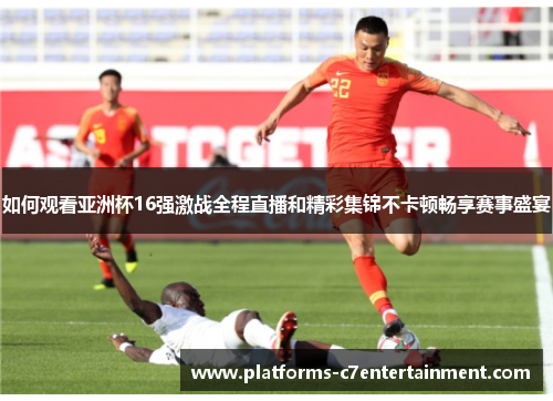 如何观看亚洲杯16强激战全程直播和精彩集锦不卡顿畅享赛事盛宴