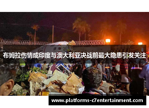 布姆拉伤情成印度与澳大利亚决战前最大隐患引发关注