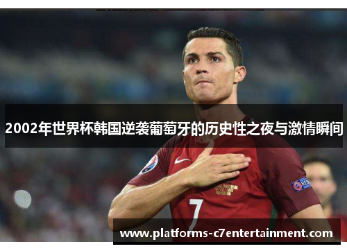 2002年世界杯韩国逆袭葡萄牙的历史性之夜与激情瞬间 2002年世界杯韩国逆袭葡萄牙的历史性之夜与激情瞬间