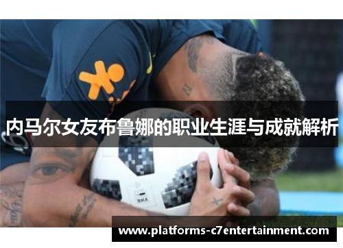 内马尔女友布鲁娜的职业生涯与成就解析