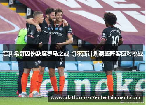 普利希奇因伤缺席罗马之战 切尔西计划调整阵容应对挑战