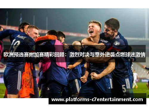 欧洲预选赛附加赛精彩回顾：激烈对决与意外逆袭点燃球迷激情