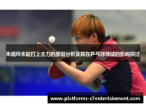 朱雨玲未能打上主力的原因分析及其在乒乓球领域的影响探讨