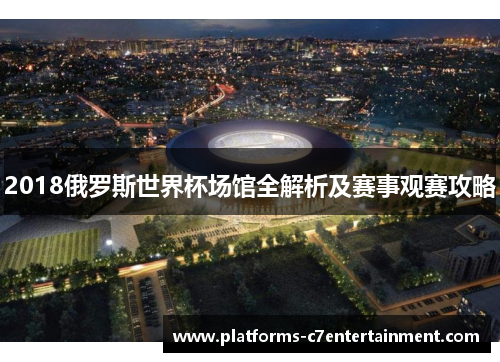 2018俄罗斯世界杯场馆全解析及赛事观赛攻略 2018俄罗斯世界杯场馆全解析及赛事观赛攻略