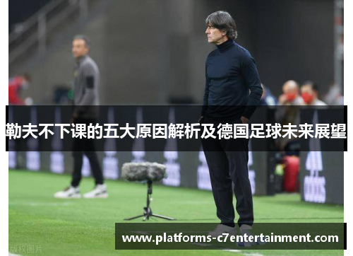 勒夫不下课的五大原因解析及德国足球未来展望 勒夫不下课的五大原因解析及德国足球未来展望