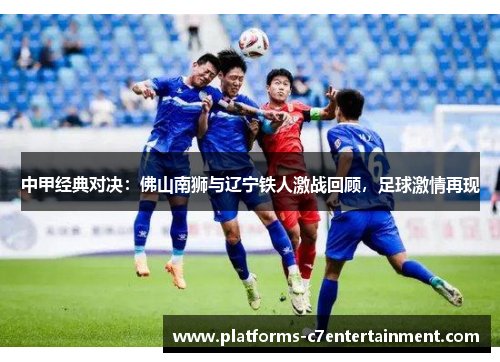 中甲经典对决:佛山南狮与辽宁铁人激战回顾,足球激情再现 中甲经典对决:佛山南狮与辽宁铁人激战回顾,足球激情再现