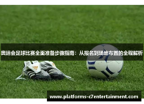 奥运会足球比赛全面准备步骤指南：从报名到场地布置的全程解析
