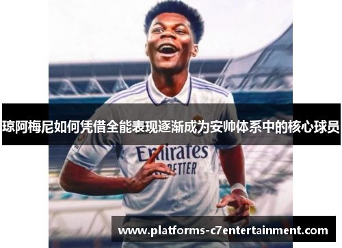 琼阿梅尼如何凭借全能表现逐渐成为安帅体系中的核心球员