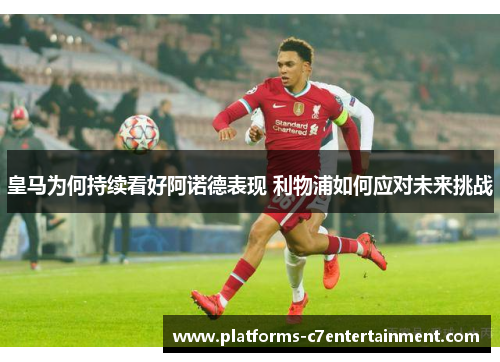 皇马为何持续看好阿诺德表现 利物浦如何应对未来挑战