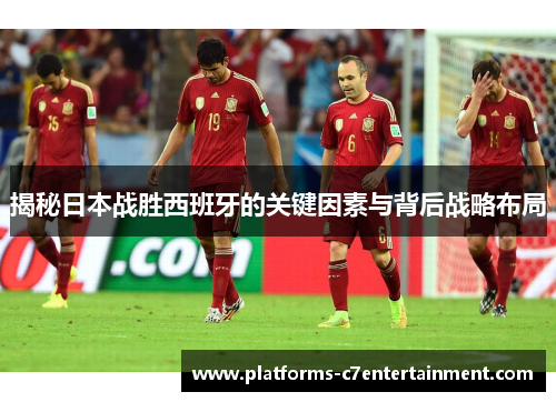 揭秘日本战胜西班牙的关键因素与背后战略布局