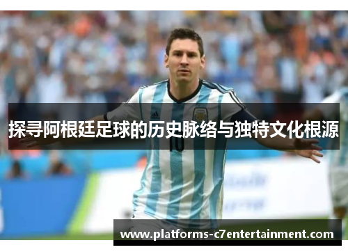 探寻阿根廷足球的历史脉络与独特文化根源