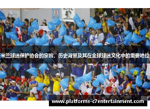 米兰球迷保护协会的宗旨、历史背景及其在全球球迷文化中的重要地位