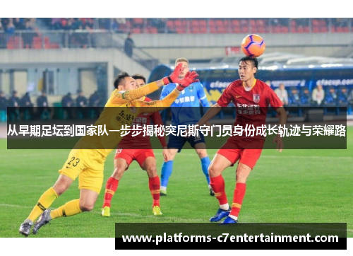 从早期足坛到国家队一步步揭秘突尼斯守门员身份成长轨迹与荣耀路 从早期足坛到国家队一步步揭秘突尼斯守门员身份成长轨迹与荣耀路