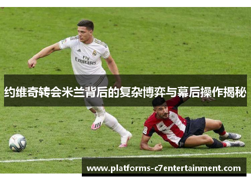 约维奇转会米兰背后的复杂博弈与幕后操作揭秘