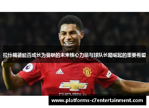 拉什福德能否成长为曼联的未来核心力量与球队长期崛起的重要希望