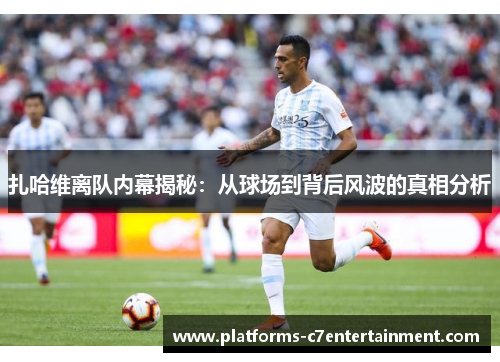 扎哈维离队内幕揭秘:从球场到背后风波的真相分析 扎哈维离队内幕揭秘:从球场到背后风波的真相分析