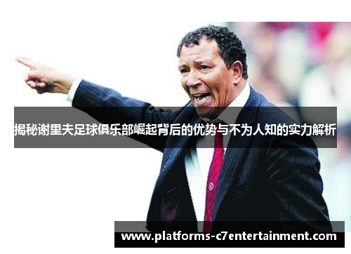 揭秘谢里夫足球俱乐部崛起背后的优势与不为人知的实力解析 揭秘谢里夫足球俱乐部崛起背后的优势与不为人知的实力解析