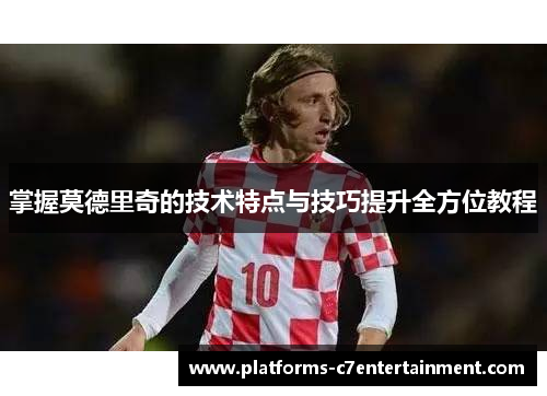 掌握莫德里奇的技术特点与技巧提升全方位教程 掌握莫德里奇的技术特点与技巧提升全方位教程