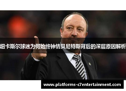纽卡斯尔球迷为何始终钟情贝尼特斯背后的深层原因解析