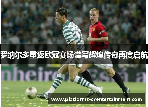 罗纳尔多重返欧冠赛场谱写辉煌传奇再度启航 罗纳尔多重返欧冠赛场谱写辉煌传奇再度启航