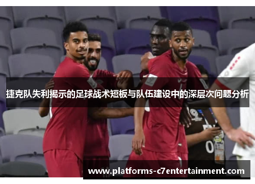 捷克队失利揭示的足球战术短板与队伍建设中的深层次问题分析