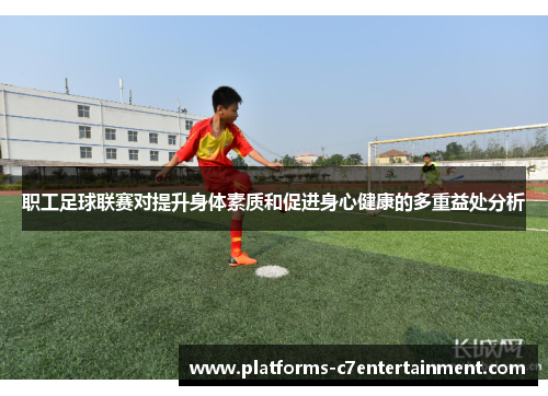 职工足球联赛对提升身体素质和促进身心健康的多重益处分析