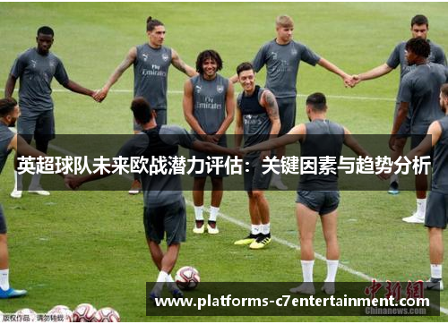 英超球队未来欧战潜力评估:关键因素与趋势分析 英超球队未来欧战潜力评估:关键因素与趋势分析