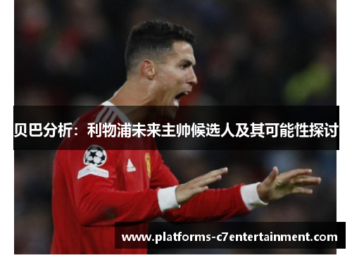贝巴分析：利物浦未来主帅候选人及其可能性探讨