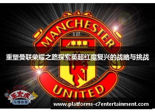 重塑曼联荣耀之路探索英超红魔复兴的战略与挑战 重塑曼联荣耀之路探索英超红魔复兴的战略与挑战