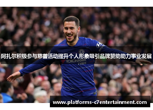 阿扎尔积极参与慈善活动提升个人形象吸引品牌赞助助力事业发展 阿扎尔积极参与慈善活动提升个人形象吸引品牌赞助助力事业发展