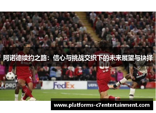 阿诺德续约之路:信心与挑战交织下的未来展望与抉择 阿诺德续约之路:信心与挑战交织下的未来展望与抉择