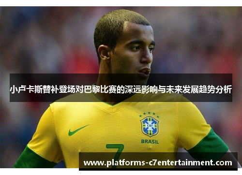 小卢卡斯替补登场对巴黎比赛的深远影响与未来发展趋势分析 小卢卡斯替补登场对巴黎比赛的深远影响与未来发展趋势分析