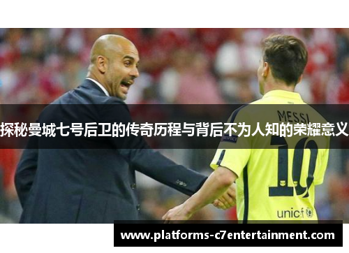 探秘曼城七号后卫的传奇历程与背后不为人知的荣耀意义 探秘曼城七号后卫的传奇历程与背后不为人知的荣耀意义