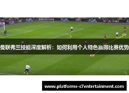 曼联弗兰技能深度解析：如何利用个人特色赢得比赛优势