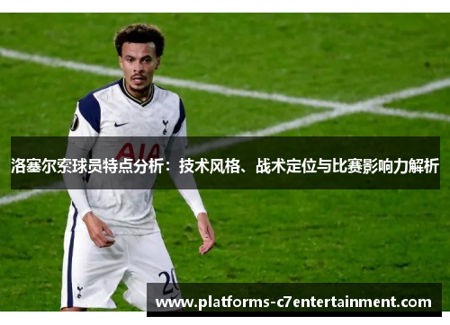 洛塞尔索球员特点分析：技术风格、战术定位与比赛影响力解析