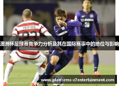 澳洲杯足球赛竞争力分析及其在国际赛事中的地位与影响 澳洲杯足球赛竞争力分析及其在国际赛事中的地位与影响