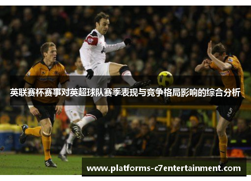 英联赛杯赛事对英超球队赛季表现与竞争格局影响的综合分析