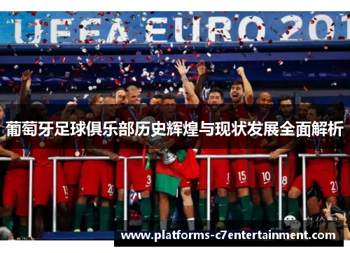 葡萄牙足球俱乐部历史辉煌与现状发展全面解析